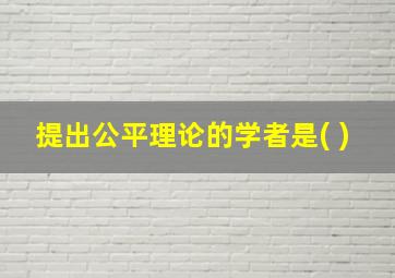 提出公平理论的学者是( )